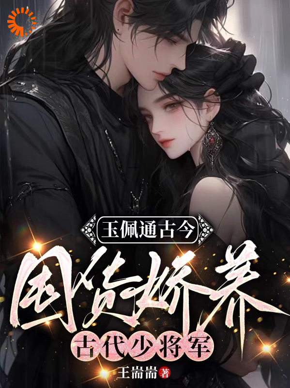 玉佩通古今，囤货娇养古代少将军全文免费完整版阅读_王耑耑_玉佩通古今，囤货娇养古代少将军最新章节更新全集