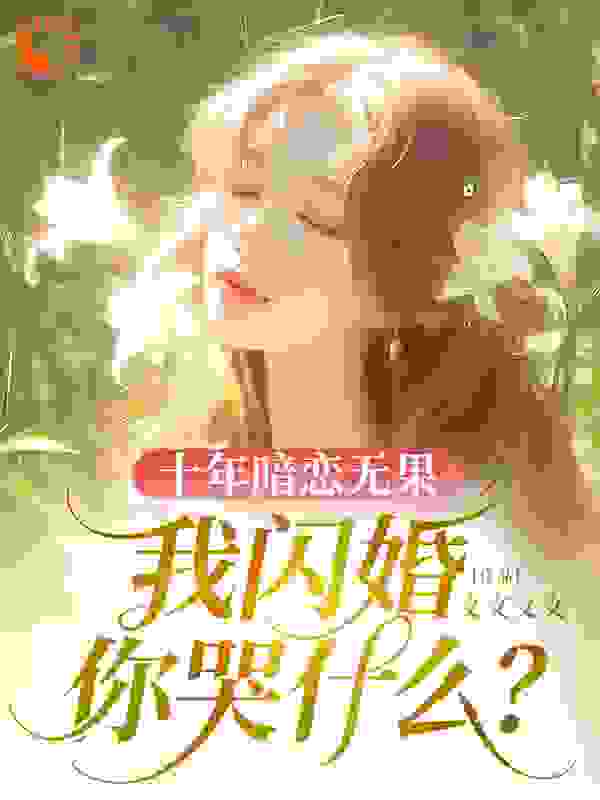 十年暗恋无果，我闪婚你哭什么？全文免费完整版阅读_文文文文_十年暗恋无果，我闪婚你哭什么？最新章节更新全集