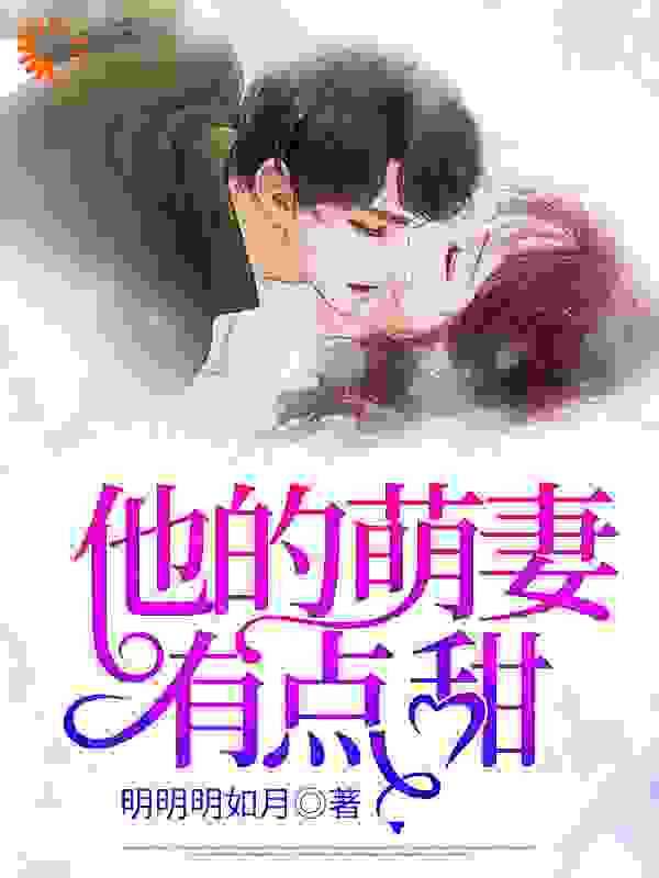 他的萌妻有点甜全文免费完整版阅读_明明明如月_他的萌妻有点甜最新章节更新全集