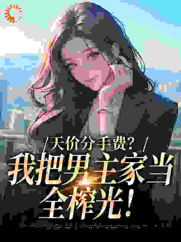 天价分手费？我把男主家当全榨光！全文免费完整版阅读_晚风吟_天价分手费？我把男主家当全榨光！最新章节更新全集