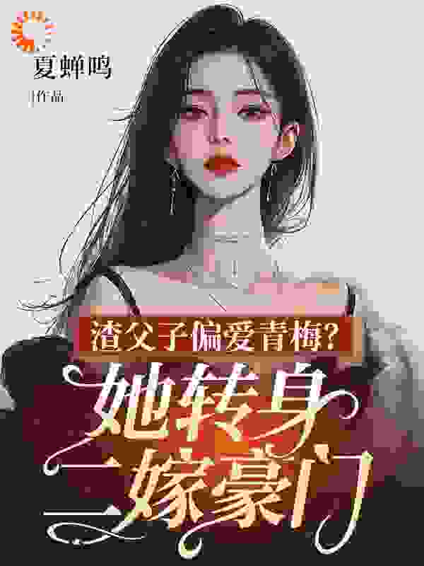 渣父子偏爱青梅？她转身二嫁豪门全文免费完整版阅读_夏蝉鸣_渣父子偏爱青梅？她转身二嫁豪门最新章节更新全集