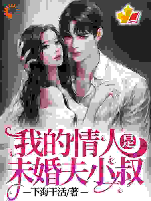 我的情人是未婚夫小叔全文免费完整版阅读_下海干活_我的情人是未婚夫小叔最新章节更新全集