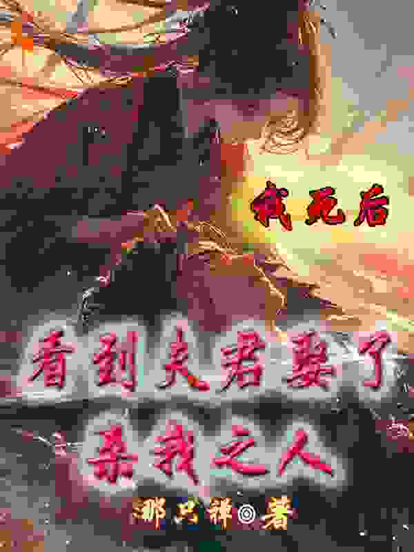我死后，看到夫君娶了杀我之人全文免费完整版阅读_那只禅_我死后，看到夫君娶了杀我之人最新章节更新全集