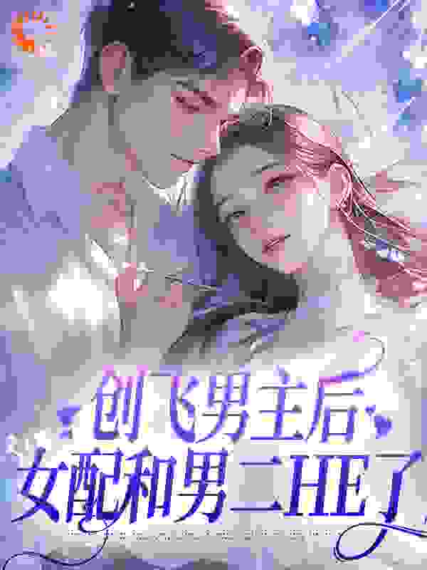 创飞男主后，女配和男二HE了全文免费完整版阅读_江若何_创飞男主后，女配和男二HE了最新章节更新全集