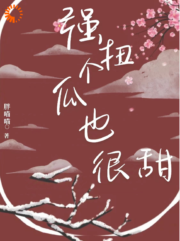 强扭个瓜也很甜全文免费完整版阅读_胖喵喵_强扭个瓜也很甜最新章节更新全集