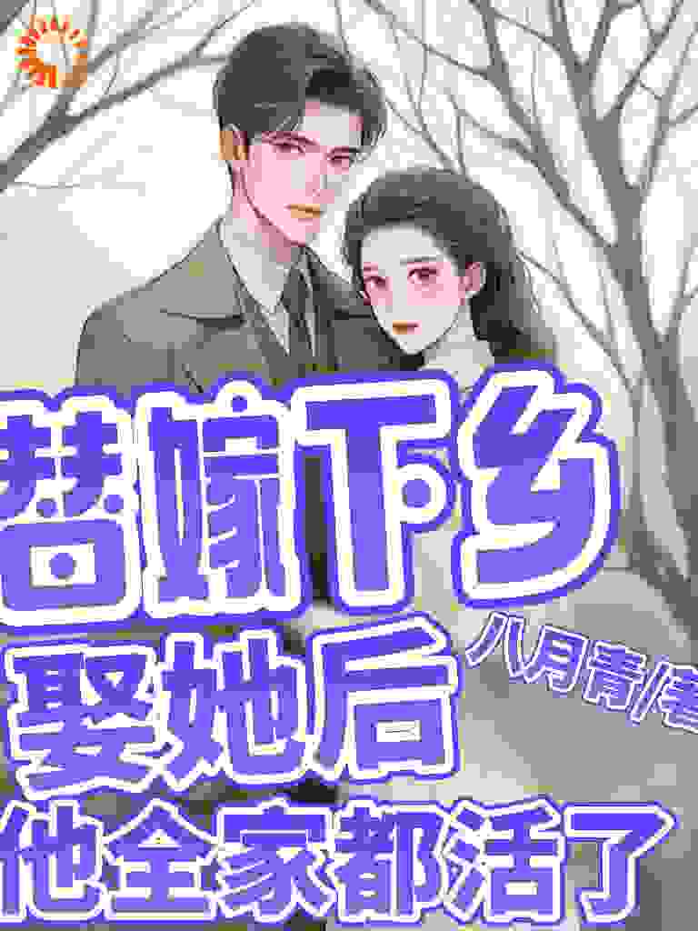 替嫁下乡，娶她后，他全家都活了全文免费完整版阅读_八月青_替嫁下乡，娶她后，他全家都活了最新章节更新全集