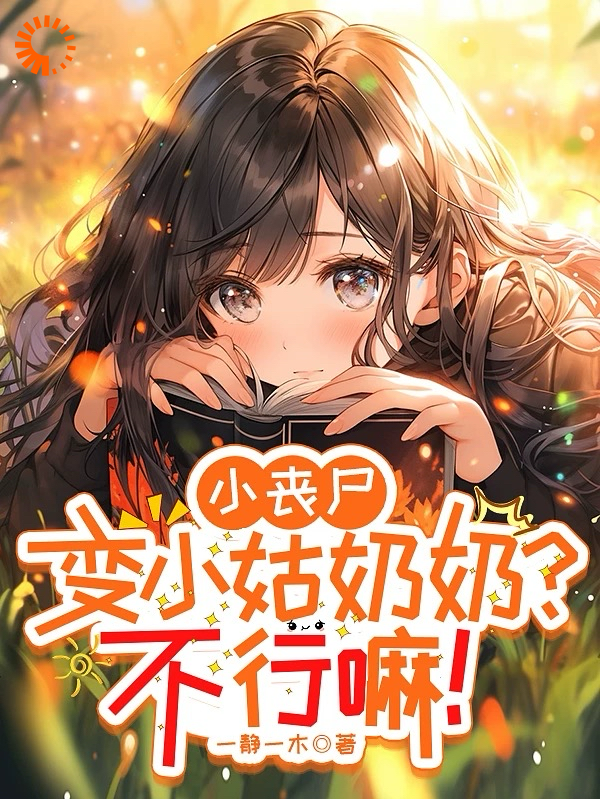 小丧尸变小姑奶奶？不行嘛！全文免费完整版阅读_一静一木_小丧尸变小姑奶奶？不行嘛！最新章节更新全集