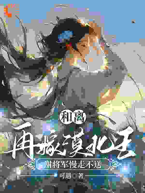 和离再嫁漠北王，谢将军慢走不送全文免费完整版阅读_可遇_和离再嫁漠北王，谢将军慢走不送最新章节更新全集