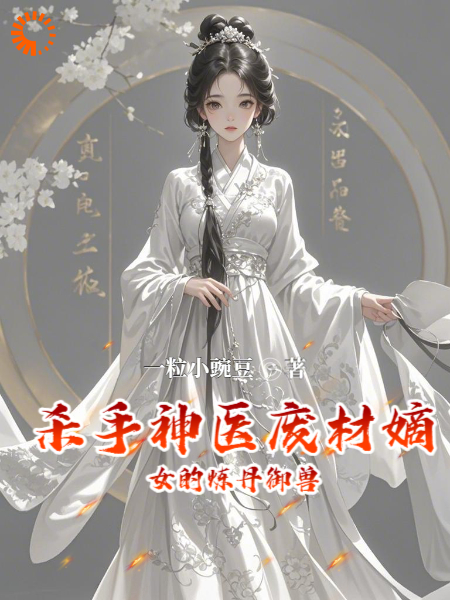 杀手神医废材嫡女的炼丹御兽全文免费完整版阅读_一粒小豌豆_杀手神医废材嫡女的炼丹御兽最新章节更新全集