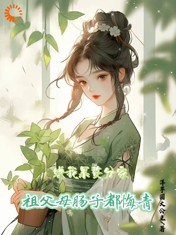 嫌我累赘分家，祖父母肠子都悔青全文免费完整版阅读_洋芋国大公主_嫌我累赘分家，祖父母肠子都悔青最新章节更新全集