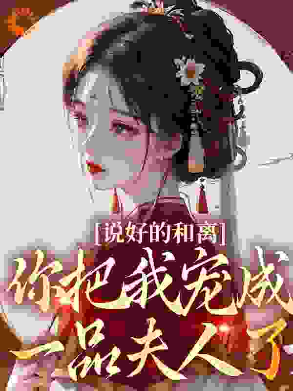 说好的和离，你把我宠成一品夫人了全文免费完整版阅读_闻栖_说好的和离，你把我宠成一品夫人了最新章节更新全集
