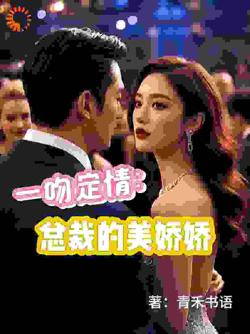 一吻定情：总裁的美娇娇全文免费完整版阅读_青禾书语_一吻定情：总裁的美娇娇最新章节更新全集