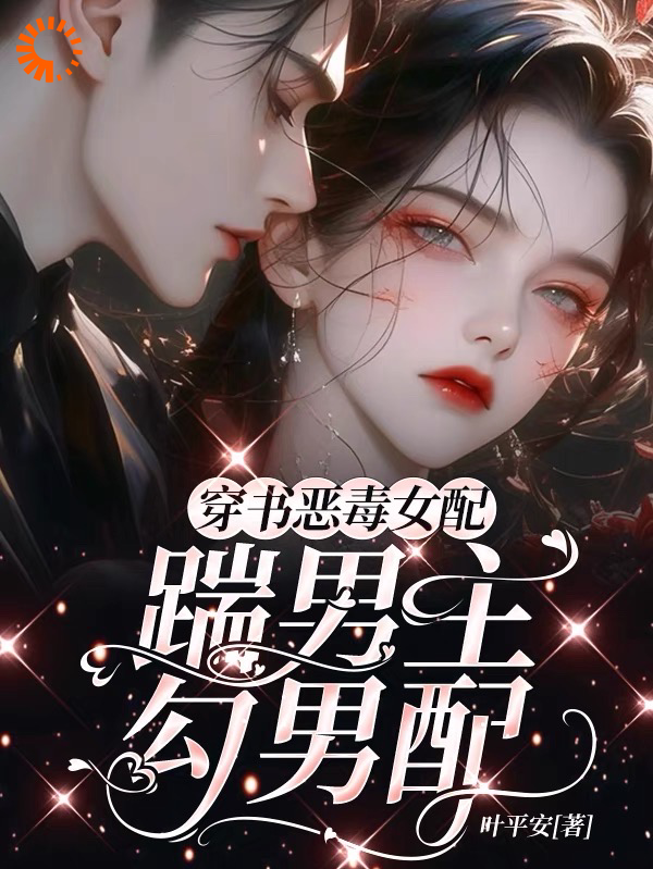 穿书恶毒女配，踹男主，勾男配全文免费完整版阅读_叶平安_穿书恶毒女配，踹男主，勾男配最新章节更新全集