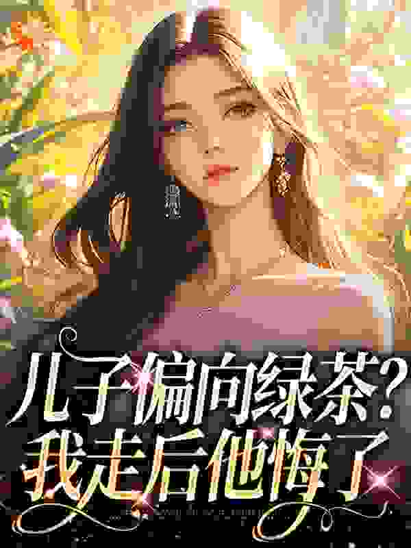 儿子偏向绿茶？我走后他悔了全文免费完整版阅读_大落落_儿子偏向绿茶？我走后他悔了最新章节更新全集