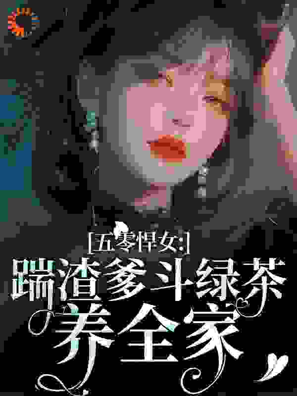五零悍女：踹渣爹斗绿茶养全家全文免费完整版阅读_花裤衩大队的吃瓜大狸_五零悍女：踹渣爹斗绿茶养全家最新章节更新全集