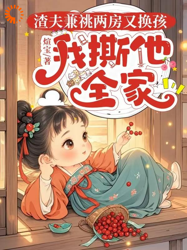 渣夫兼祧两房又换孩，我撕他全家全文免费完整版阅读_煊宝_渣夫兼祧两房又换孩，我撕他全家最新章节更新全集