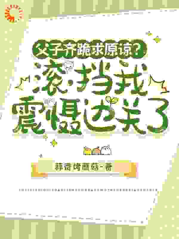 父子齐跪求原谅？滚，挡我震慑边关了全文免费完整版阅读_蒜香烤蘑菇_父子齐跪求原谅？滚，挡我震慑边关了最新章节更新全集