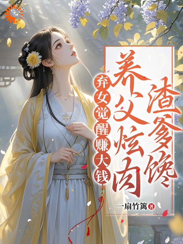 弃女觉醒赚大钱，养父炫肉渣爹馋全文免费完整版阅读_一扇竹篱_弃女觉醒赚大钱，养父炫肉渣爹馋最新章节更新全集