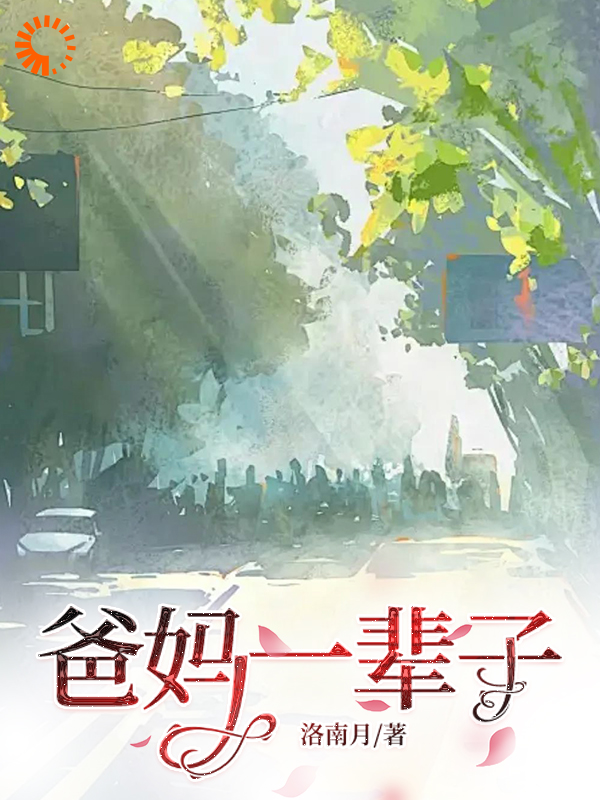 爸妈一辈子全文免费完整版阅读_洛南月_爸妈一辈子最新章节更新全集