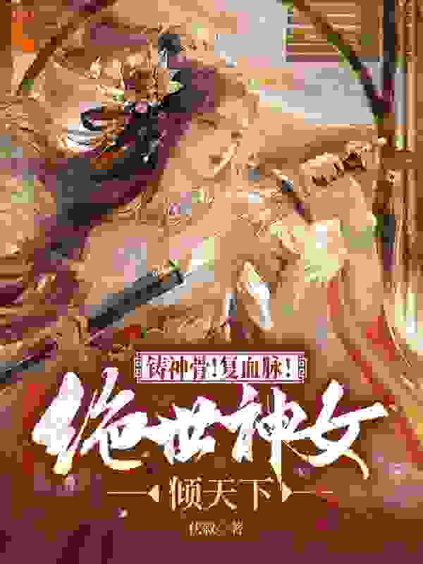 铸神骨！复血脉！绝世神女倾天下全文免费完整版阅读_伏叙_铸神骨！复血脉！绝世神女倾天下最新章节更新全集
