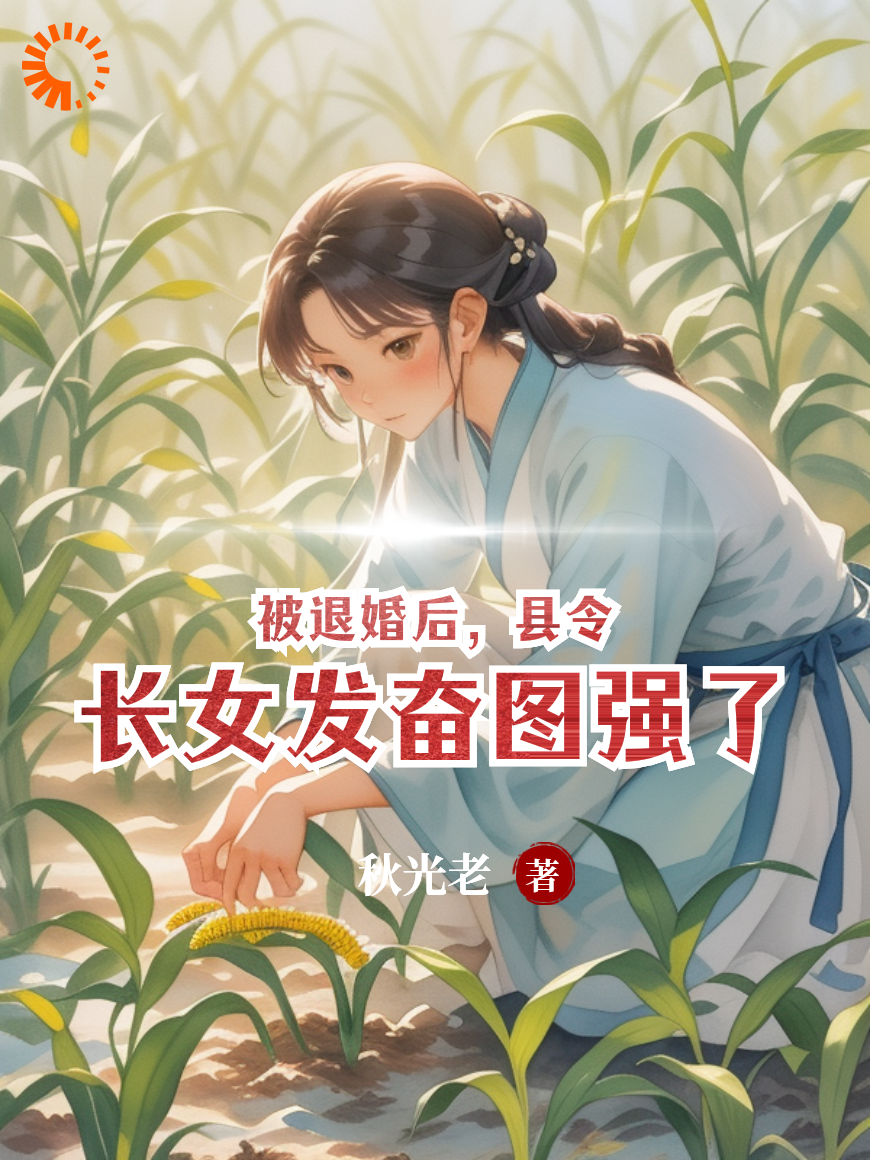 被退婚后，县令长女发奋图强了全文免费完整版阅读_秋光老_被退婚后，县令长女发奋图强了最新章节更新全集