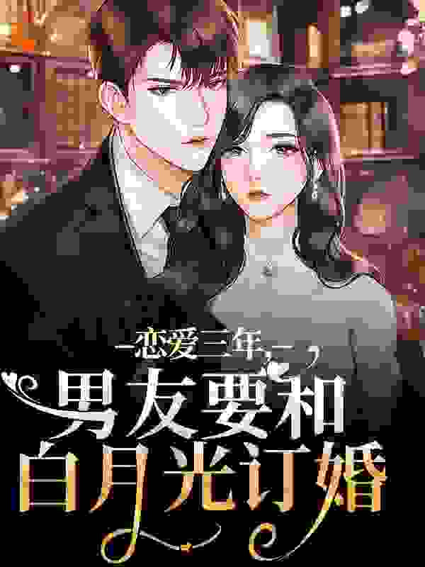 恋爱三年，男友要和白月光订婚全文免费完整版阅读_焰色_恋爱三年，男友要和白月光订婚最新章节更新全集