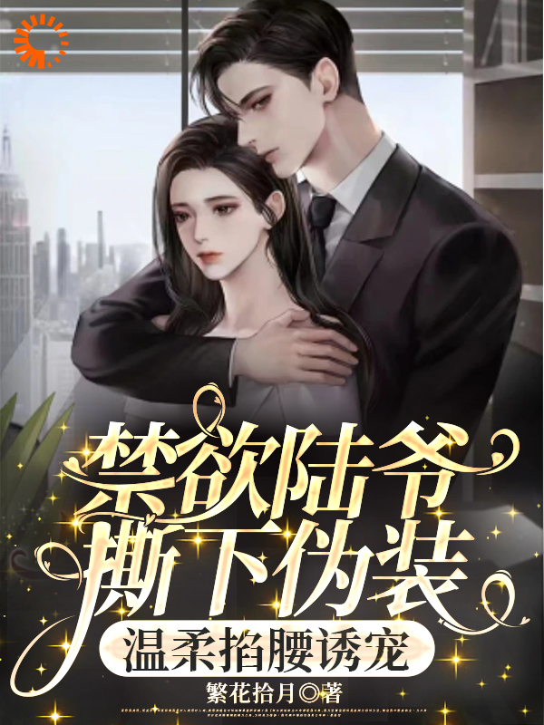 禁欲陆爷撕下伪装，温柔掐腰诱宠全文免费完整版阅读_繁花拾月_禁欲陆爷撕下伪装，温柔掐腰诱宠最新章节更新全集