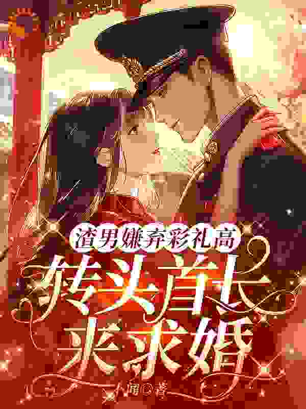 渣男嫌弃彩礼高，转头首长来求婚全文免费完整版阅读_卜闻_渣男嫌弃彩礼高，转头首长来求婚最新章节更新全集