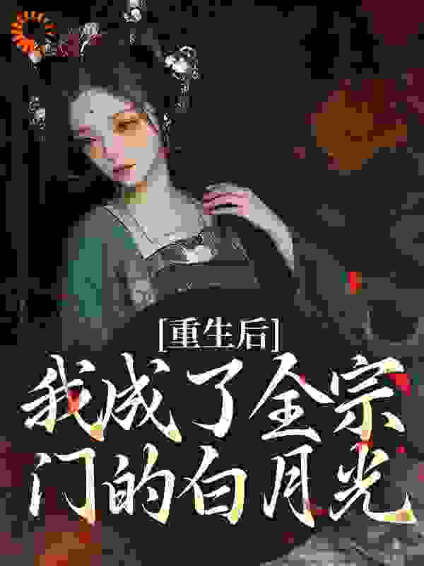 重生后，我成了全宗门的白月光全文免费完整版阅读_岳小拆_重生后，我成了全宗门的白月光最新章节更新全集