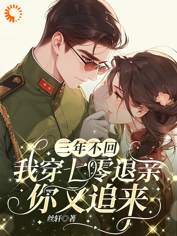 三年不回，我穿七零退亲你又追来全文免费完整版阅读_丝轩_三年不回，我穿七零退亲你又追来最新章节更新全集