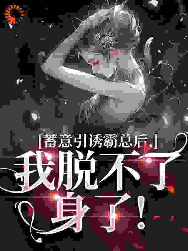 蓄意引诱霸总后，我脱不了身了！全文免费完整版阅读_苏云白_蓄意引诱霸总后，我脱不了身了！最新章节更新全集