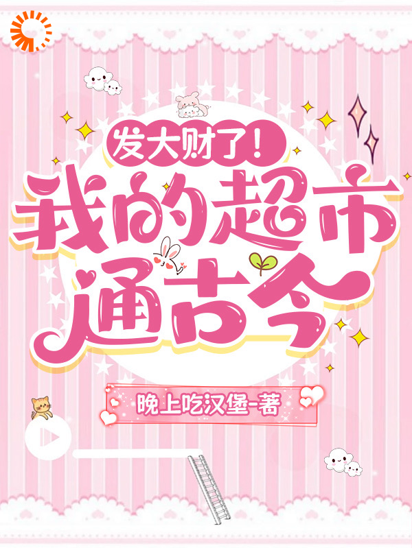 发大财了！我的超市通古今全文免费完整版阅读_晚上吃汉堡_发大财了！我的超市通古今最新章节更新全集