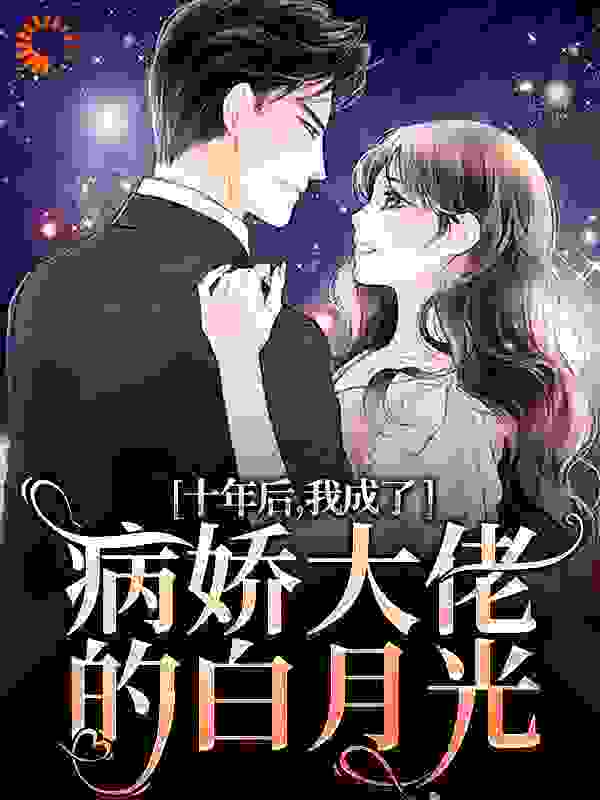 十年后，我成了病娇大佬的白月光全文免费完整版阅读_胡辣壳_十年后，我成了病娇大佬的白月光最新章节更新全集