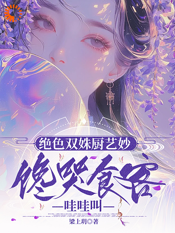 绝色双姝厨艺妙，馋哭食客哇哇叫全文免费完整版阅读_梁上玥_绝色双姝厨艺妙，馋哭食客哇哇叫最新章节更新全集