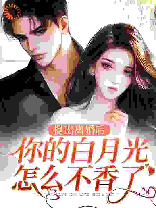 提出离婚后，你的白月光怎么不香了全文免费完整版阅读_花朔_提出离婚后，你的白月光怎么不香了最新章节更新全集
