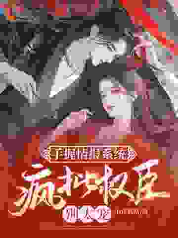 手握情报系统，疯批权臣别太宠全文免费完整版阅读_小乔姑姑_手握情报系统，疯批权臣别太宠最新章节更新全集