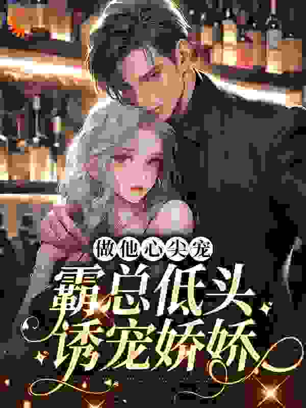 做他心尖宠，霸总低头诱宠娇娇全文免费完整版阅读_江惜风_做他心尖宠，霸总低头诱宠娇娇最新章节更新全集