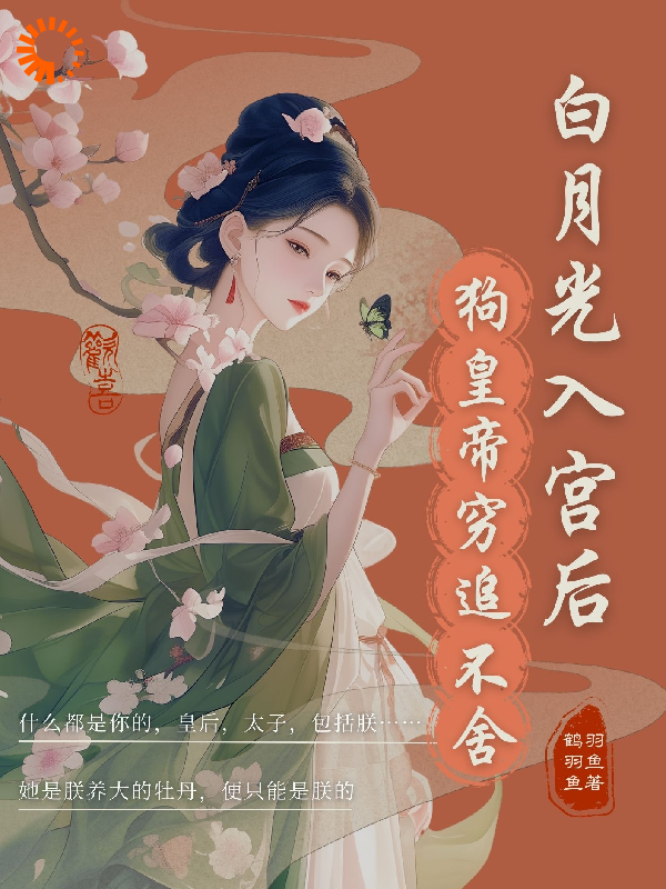 白月光入宫后，狗皇帝紧追不舍全文免费完整版阅读_鹤羽羽鱼鱼_白月光入宫后，狗皇帝紧追不舍最新章节更新全集