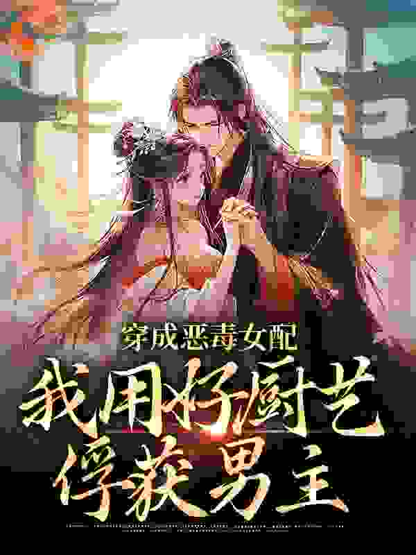 穿成恶毒女配，我用好厨艺俘获男主全文免费完整版阅读_好甜一葡萄_穿成恶毒女配，我用好厨艺俘获男主最新章节更新全集