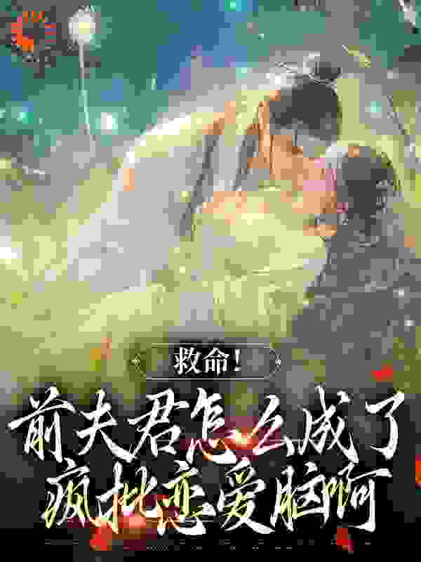 救命！前夫君怎么成了疯批恋爱脑啊全文免费完整版阅读_归渡洛水_救命！前夫君怎么成了疯批恋爱脑啊最新章节更新全集