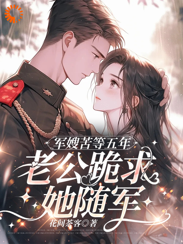 军嫂苦等五年，老公跪求她随军全文免费完整版阅读_花间茶客_军嫂苦等五年，老公跪求她随军最新章节更新全集