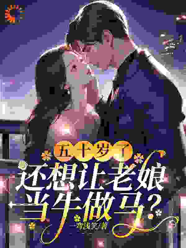 五十岁了，还想让老娘当牛做马？全文免费完整版阅读_一弯浅笑_五十岁了，还想让老娘当牛做马？最新章节更新全集