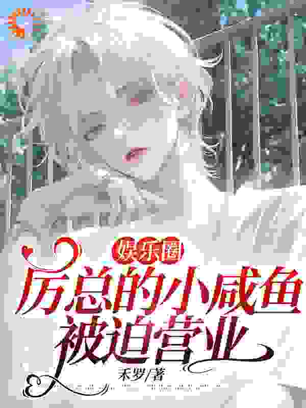 娱乐圈：厉总的小咸鱼被迫营业全文免费完整版阅读_禾罗_娱乐圈：厉总的小咸鱼被迫营业最新章节更新全集