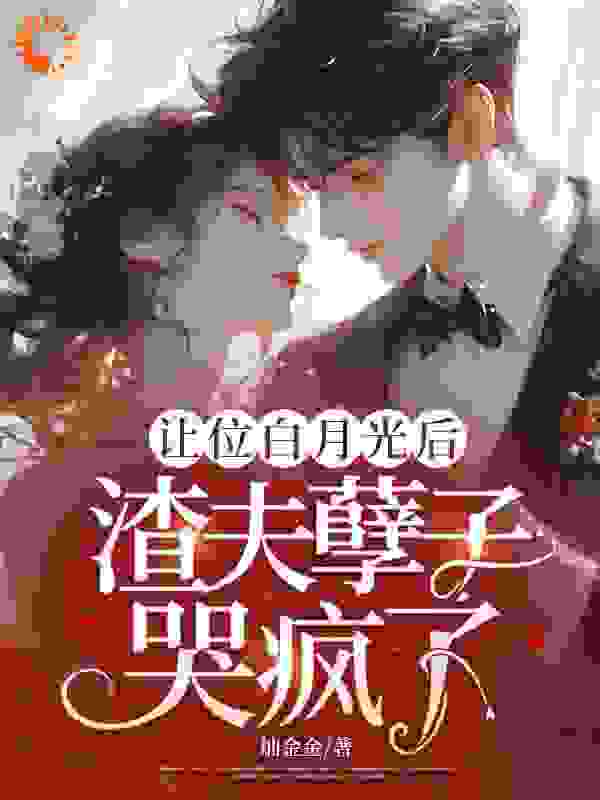 让位白月光后，渣夫孽子哭疯了全文免费完整版阅读_灿金金_让位白月光后，渣夫孽子哭疯了最新章节更新全集