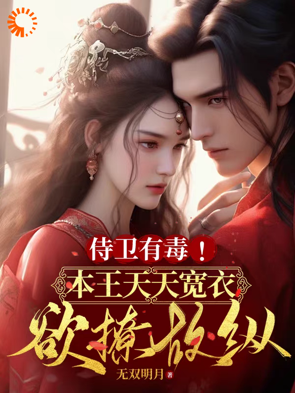 侍卫有毒！本王天天宽衣欲撩故纵全文免费完整版阅读_无双明月_侍卫有毒！本王天天宽衣欲撩故纵最新章节更新全集