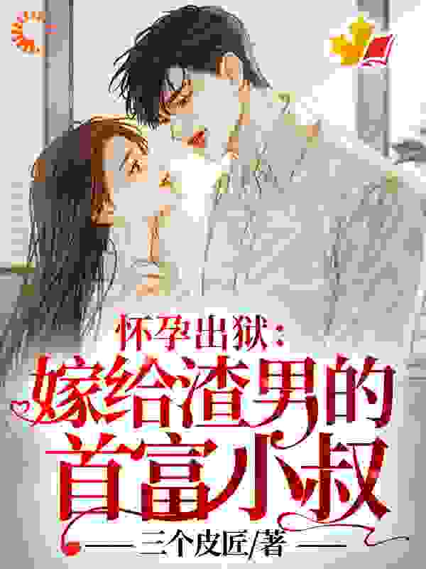 怀孕出狱：嫁给渣男的首富小叔！全文免费完整版阅读_三个皮匠_怀孕出狱：嫁给渣男的首富小叔！最新章节更新全集