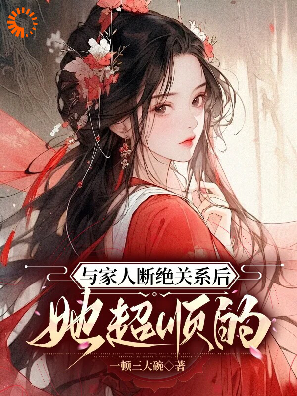 与家人断绝关系后，她超顺的全文免费完整版阅读_一顿三大碗_与家人断绝关系后，她超顺的最新章节更新全集
