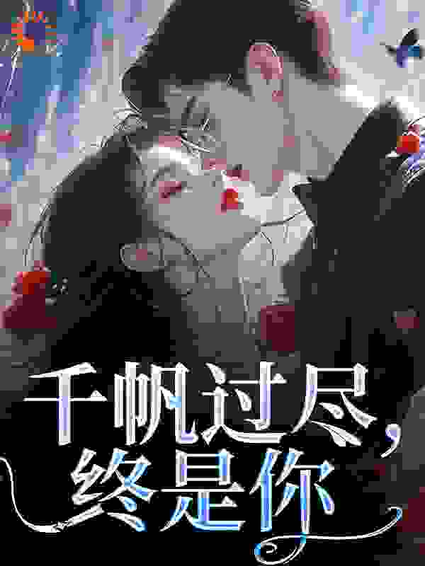 千帆过尽，终是你全文免费完整版阅读_梦而不语_千帆过尽，终是你最新章节更新全集
