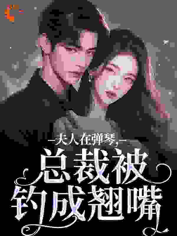 夫人在弹琴，总裁被钓成翘嘴全文免费完整版阅读_竹夭酉酉_夫人在弹琴，总裁被钓成翘嘴最新章节更新全集