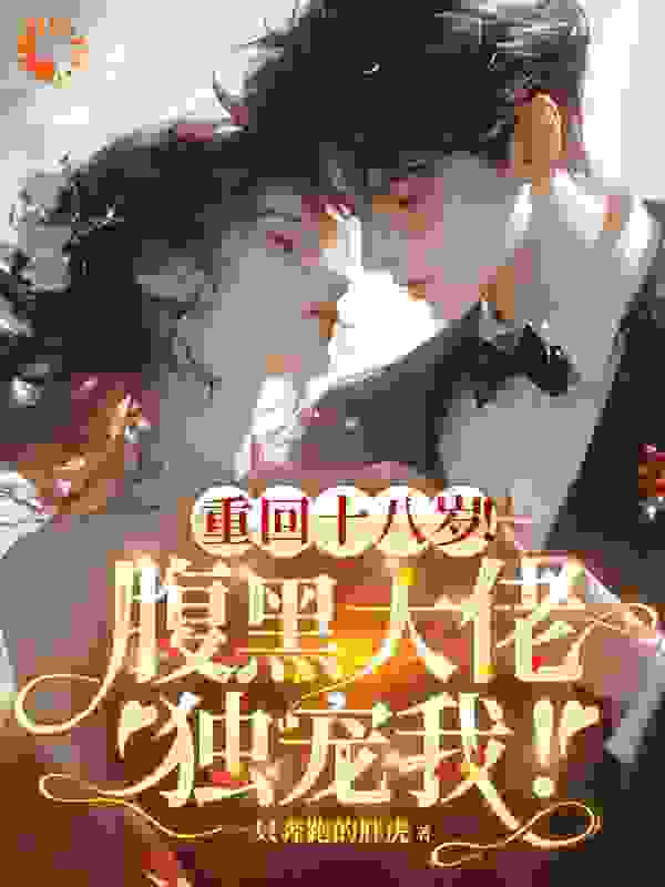 重回十八岁腹黑大佬独宠我全文免费完整版阅读_一只奔跑的胖虎_重回十八岁腹黑大佬独宠我最新章节更新全集
